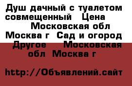 Душ дачный с туалетом совмещенный › Цена ­ 45 000 - Московская обл., Москва г. Сад и огород » Другое   . Московская обл.,Москва г.